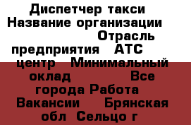 Диспетчер такси › Название организации ­ Ecolife taxi › Отрасль предприятия ­ АТС, call-центр › Минимальный оклад ­ 30 000 - Все города Работа » Вакансии   . Брянская обл.,Сельцо г.